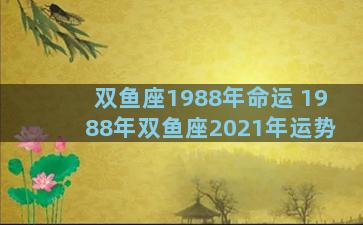 双鱼座1988年命运 1988年双鱼座2021年运势